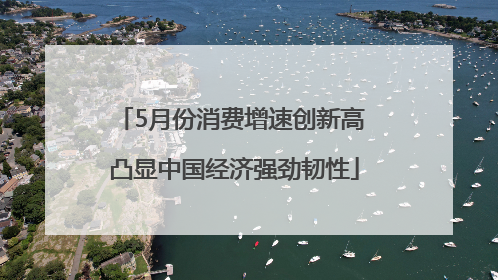 5月份消费增速创新高 凸显中国经济强劲韧性